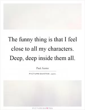 The funny thing is that I feel close to all my characters. Deep, deep inside them all Picture Quote #1