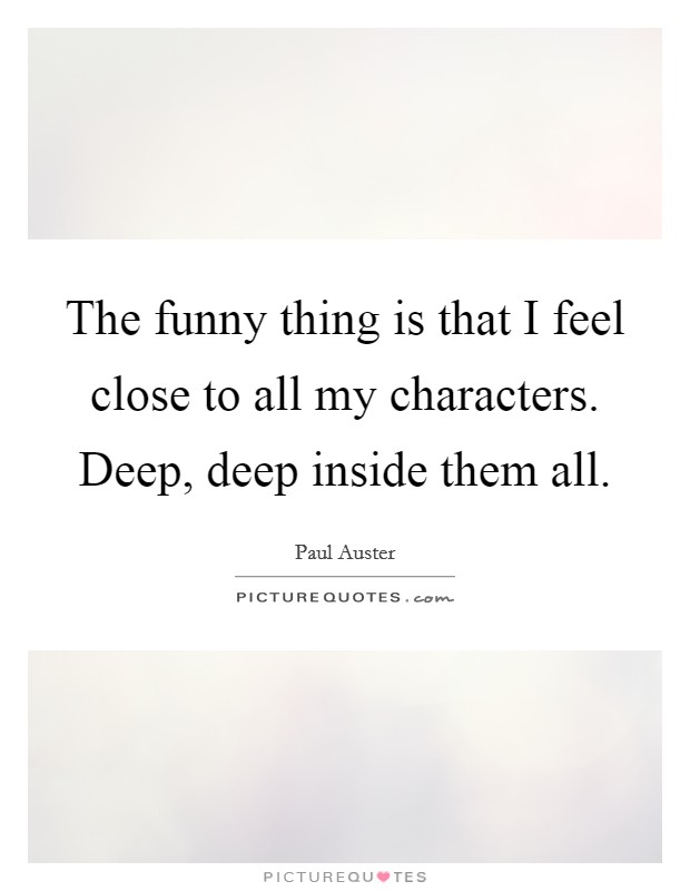 The funny thing is that I feel close to all my characters. Deep, deep inside them all. Picture Quote #1