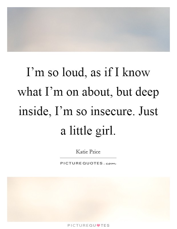 I'm so loud, as if I know what I'm on about, but deep inside, I'm so insecure. Just a little girl. Picture Quote #1