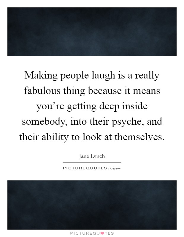 Making people laugh is a really fabulous thing because it means you're getting deep inside somebody, into their psyche, and their ability to look at themselves. Picture Quote #1