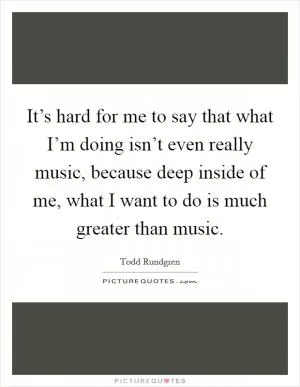 It’s hard for me to say that what I’m doing isn’t even really music, because deep inside of me, what I want to do is much greater than music Picture Quote #1