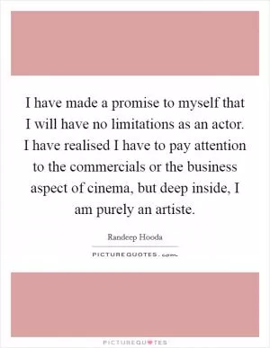 I have made a promise to myself that I will have no limitations as an actor. I have realised I have to pay attention to the commercials or the business aspect of cinema, but deep inside, I am purely an artiste Picture Quote #1