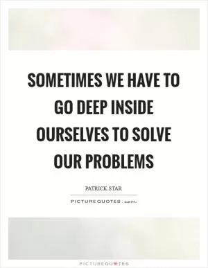 Sometimes we have to go deep inside ourselves to solve our problems Picture Quote #1