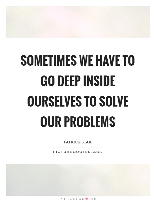 Sometimes we have to go deep inside ourselves to solve our problems Picture Quote #1