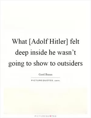 What [Adolf Hitler] felt deep inside he wasn’t going to show to outsiders Picture Quote #1