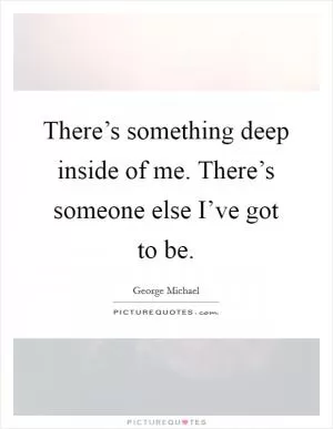 There’s something deep inside of me. There’s someone else I’ve got to be Picture Quote #1