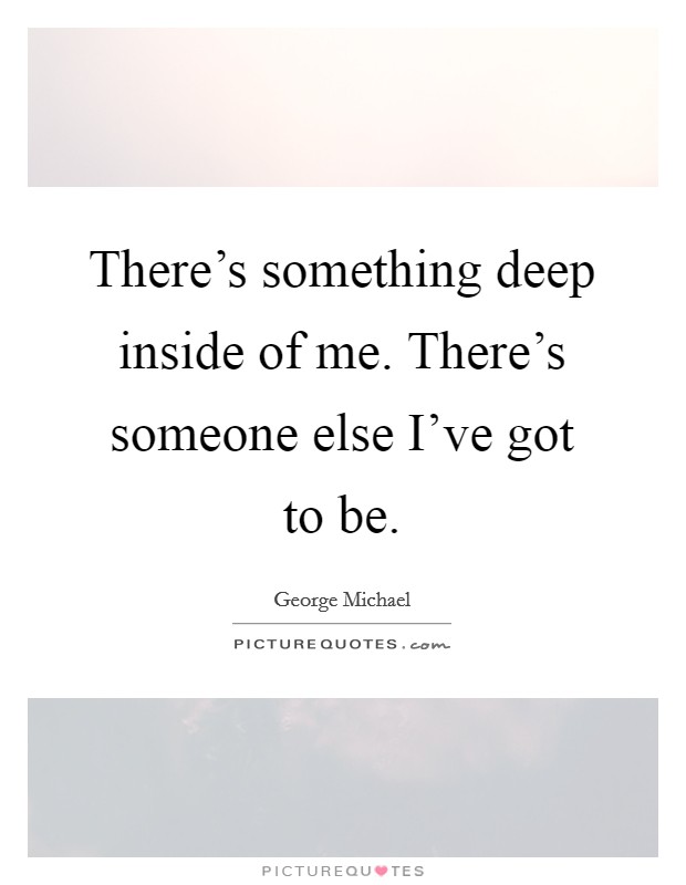 There's something deep inside of me. There's someone else I've got to be. Picture Quote #1