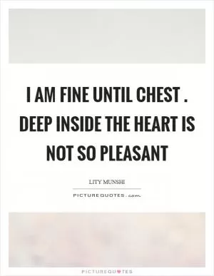 I am fine until chest . deep inside the heart is not so pleasant Picture Quote #1