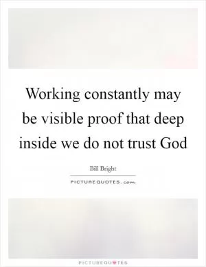 Working constantly may be visible proof that deep inside we do not trust God Picture Quote #1