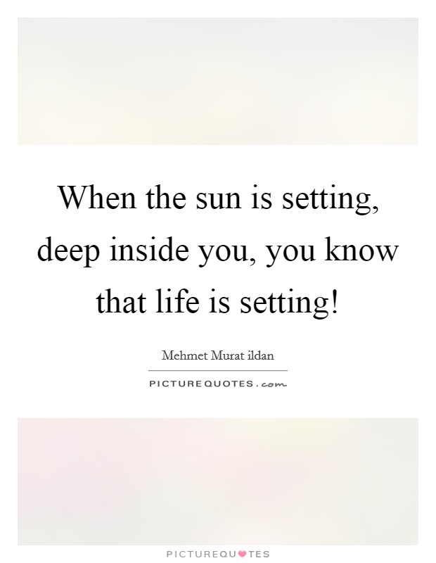 When the sun is setting, deep inside you, you know that life is setting! Picture Quote #1