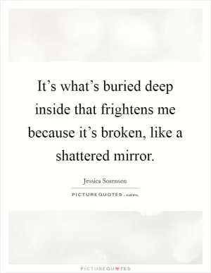 It’s what’s buried deep inside that frightens me because it’s broken, like a shattered mirror Picture Quote #1
