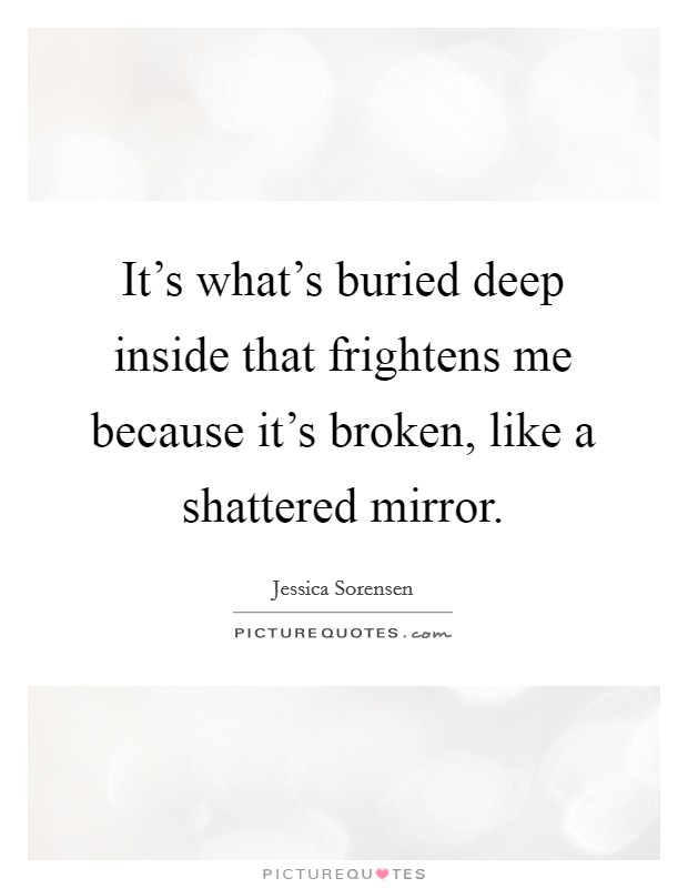 It's what's buried deep inside that frightens me because it's broken, like a shattered mirror. Picture Quote #1