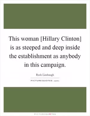 This woman [Hillary Clinton] is as steeped and deep inside the establishment as anybody in this campaign Picture Quote #1