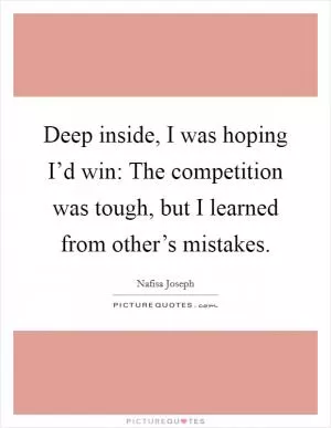 Deep inside, I was hoping I’d win: The competition was tough, but I learned from other’s mistakes Picture Quote #1