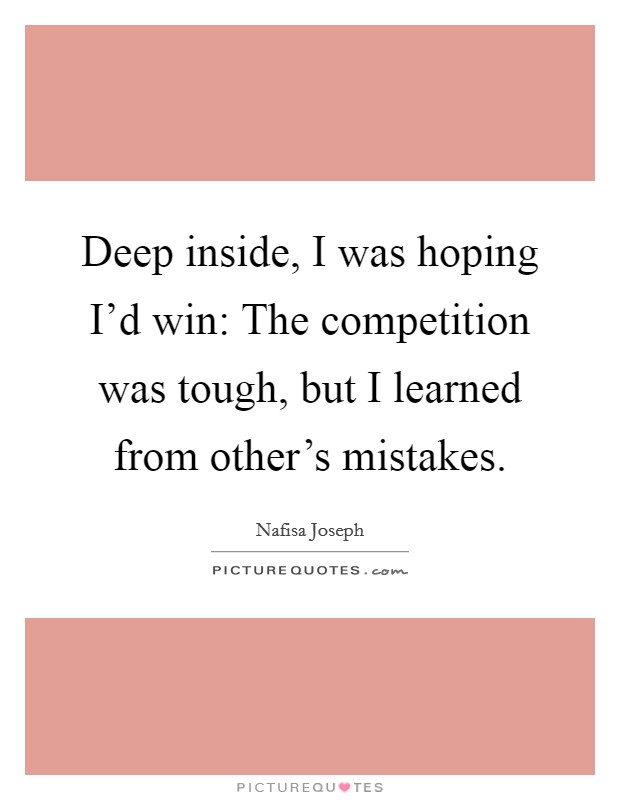 Deep inside, I was hoping I'd win: The competition was tough, but I learned from other's mistakes. Picture Quote #1