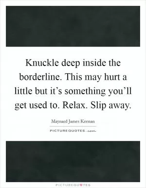 Knuckle deep inside the borderline. This may hurt a little but it’s something you’ll get used to. Relax. Slip away Picture Quote #1