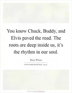 You know Chuck, Buddy, and Elvis paved the road. The roots are deep inside us, it’s the rhythm in our soul Picture Quote #1