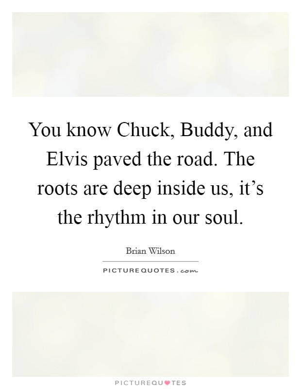 You know Chuck, Buddy, and Elvis paved the road. The roots are deep inside us, it's the rhythm in our soul. Picture Quote #1