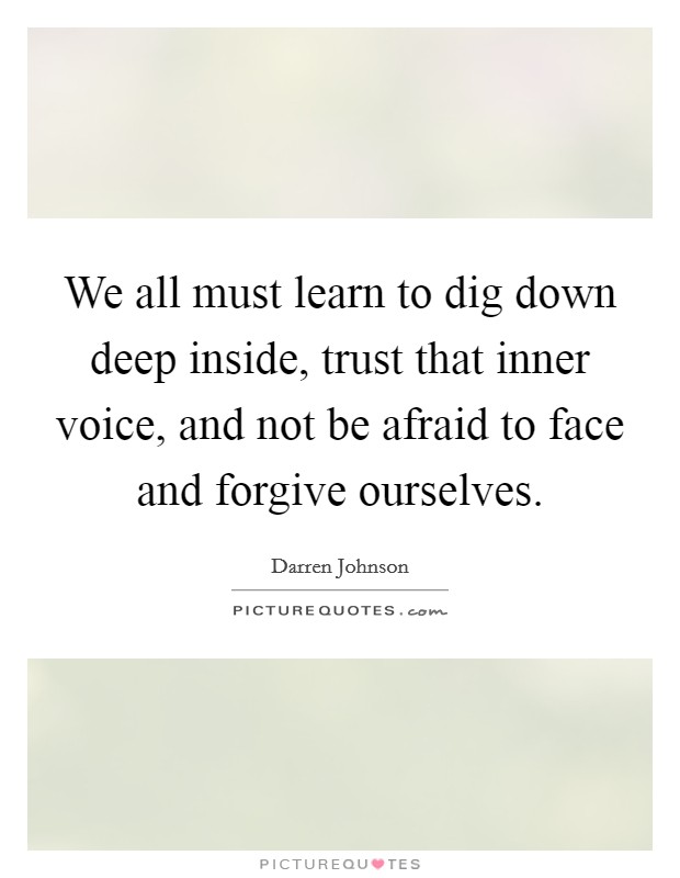 We all must learn to dig down deep inside, trust that inner voice, and not be afraid to face and forgive ourselves. Picture Quote #1