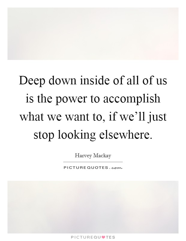 Deep down inside of all of us is the power to accomplish what we want to, if we'll just stop looking elsewhere. Picture Quote #1