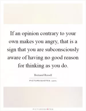 If an opinion contrary to your own makes you angry, that is a sign that you are subconsciously aware of having no good reason for thinking as you do Picture Quote #1