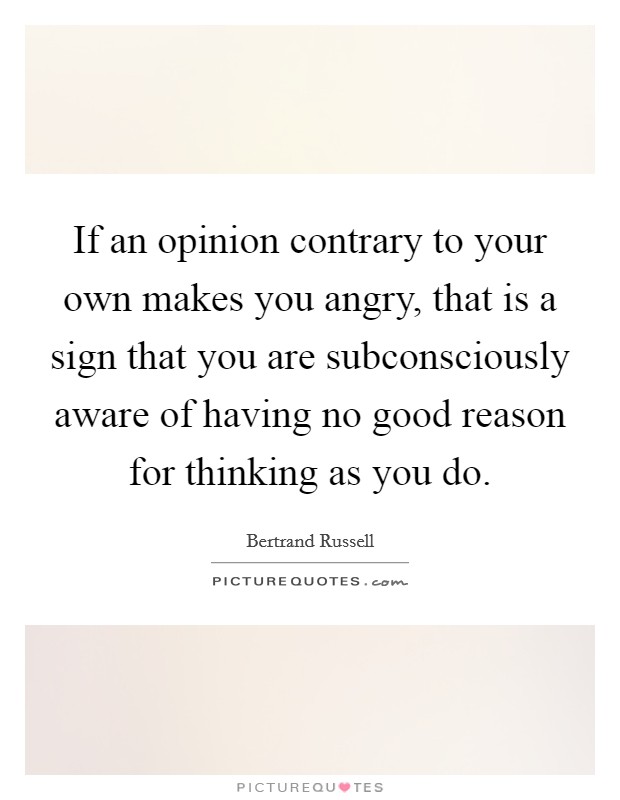 If an opinion contrary to your own makes you angry, that is a sign that you are subconsciously aware of having no good reason for thinking as you do. Picture Quote #1