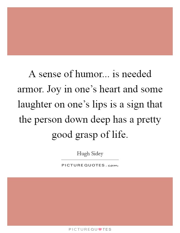 A sense of humor... is needed armor. Joy in one's heart and some laughter on one's lips is a sign that the person down deep has a pretty good grasp of life. Picture Quote #1
