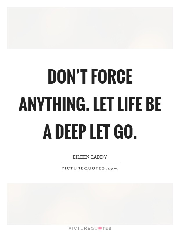 Don’t force anything. Let life be a deep let go Picture Quote #1