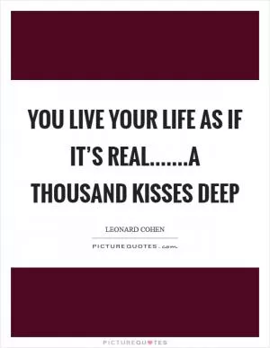You live your life as if it’s real.......a thousand kisses deep Picture Quote #1