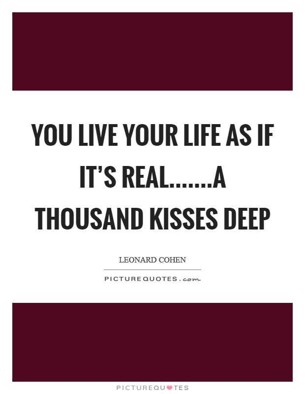 You live your life as if it's real.......a thousand kisses deep Picture Quote #1