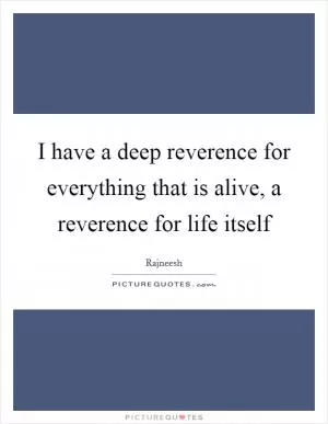 I have a deep reverence for everything that is alive, a reverence for life itself Picture Quote #1