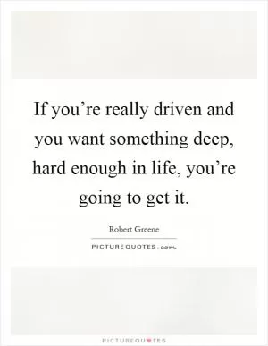If you’re really driven and you want something deep, hard enough in life, you’re going to get it Picture Quote #1