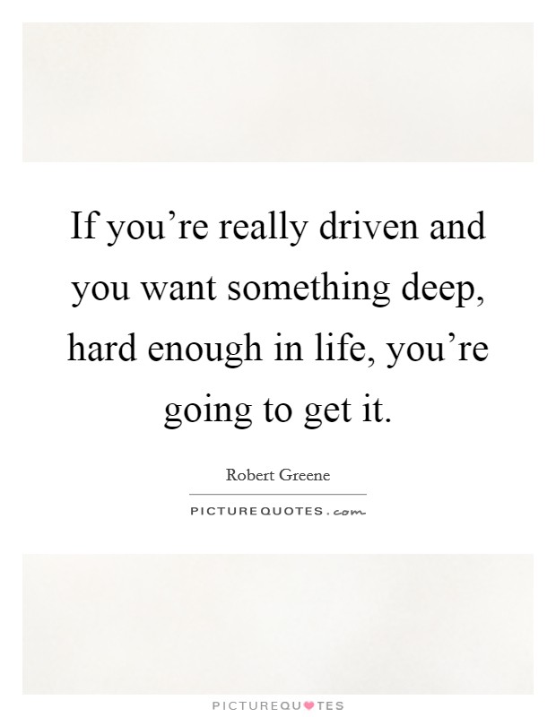 If you're really driven and you want something deep, hard enough in life, you're going to get it. Picture Quote #1