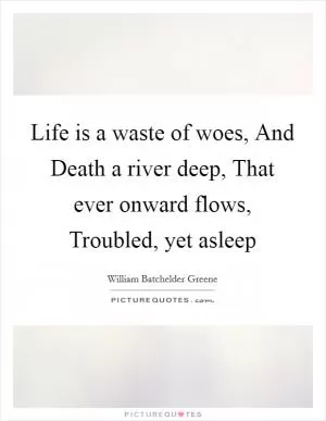 Life is a waste of woes, And Death a river deep, That ever onward flows, Troubled, yet asleep Picture Quote #1