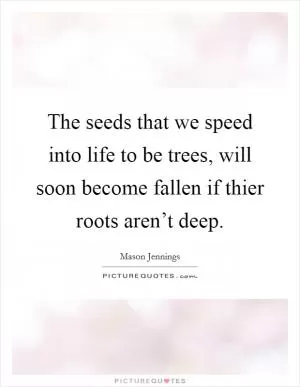 The seeds that we speed into life to be trees, will soon become fallen if thier roots aren’t deep Picture Quote #1