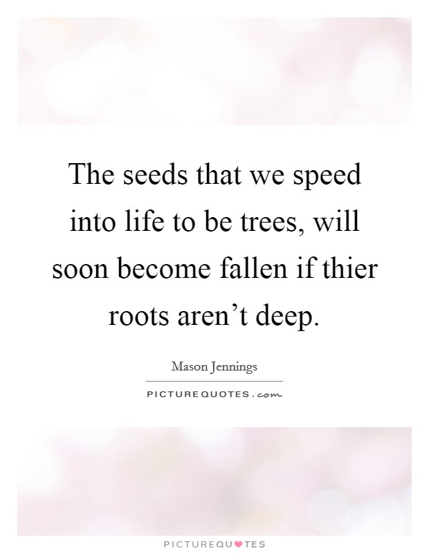 The seeds that we speed into life to be trees, will soon become fallen if thier roots aren't deep. Picture Quote #1