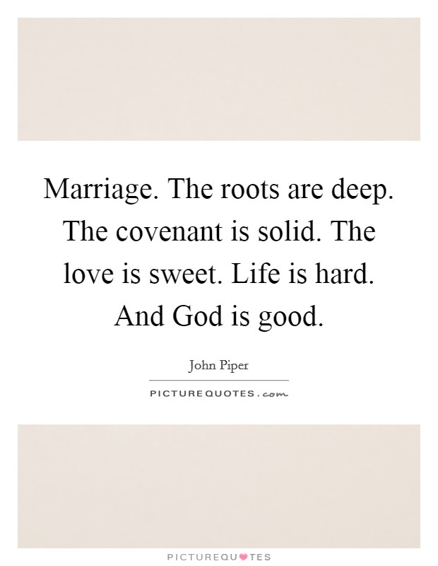 Marriage. The roots are deep. The covenant is solid. The love is sweet. Life is hard. And God is good. Picture Quote #1
