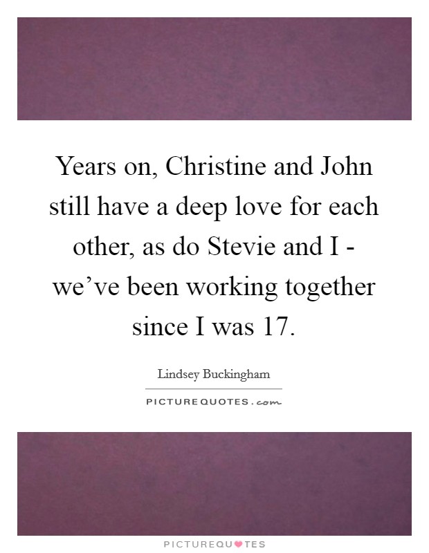 Years on, Christine and John still have a deep love for each other, as do Stevie and I - we've been working together since I was 17. Picture Quote #1