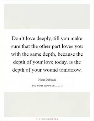 Don’t love deeply, till you make sure that the other part loves you with the same depth, because the depth of your love today, is the depth of your wound tomorrow Picture Quote #1