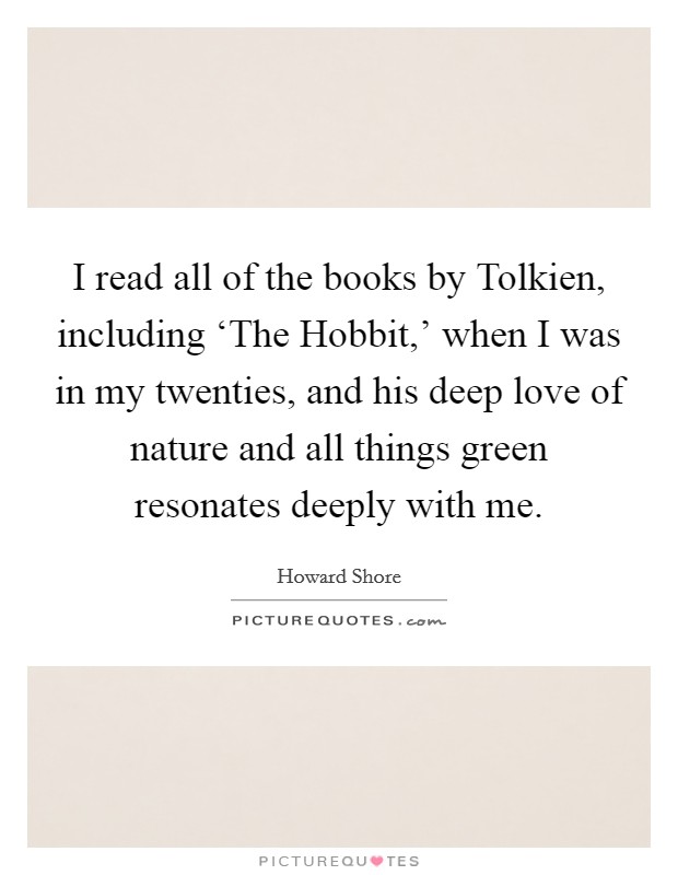 I read all of the books by Tolkien, including ‘The Hobbit,' when I was in my twenties, and his deep love of nature and all things green resonates deeply with me. Picture Quote #1