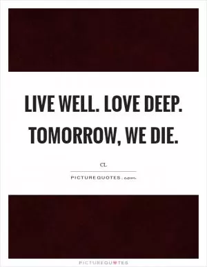 Live well. Love deep. Tomorrow, we die Picture Quote #1