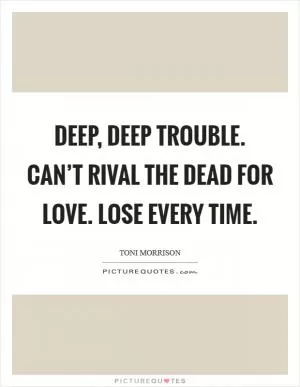 Deep, deep trouble. Can’t rival the dead for love. Lose every time Picture Quote #1