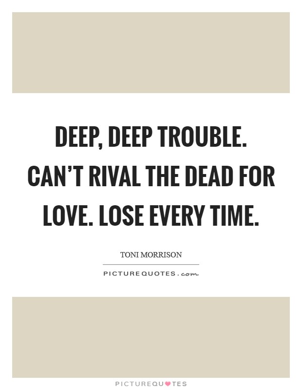 Deep, deep trouble. Can't rival the dead for love. Lose every time. Picture Quote #1