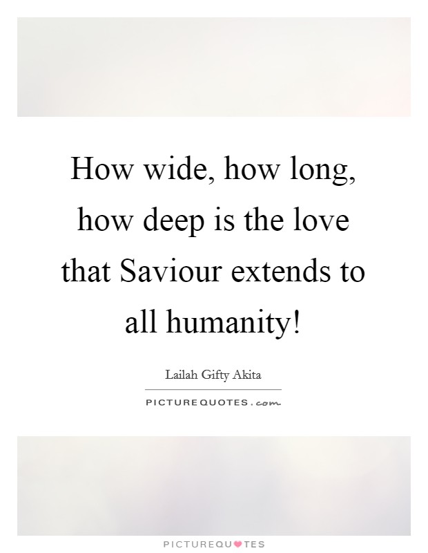 How wide, how long, how deep is the love that Saviour extends to all humanity! Picture Quote #1