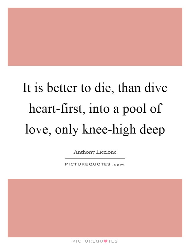 It is better to die, than dive heart-first, into a pool of love, only knee-high deep Picture Quote #1