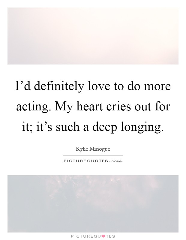 I'd definitely love to do more acting. My heart cries out for it; it's such a deep longing. Picture Quote #1