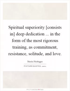 Spiritual superiority [consists in] deep dedication ... in the form of the most rigorous training, as commitment, resistance, solitude, and love Picture Quote #1