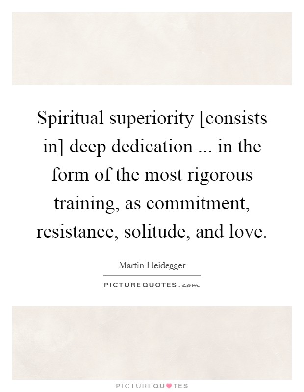 Spiritual superiority [consists in] deep dedication ... in the form of the most rigorous training, as commitment, resistance, solitude, and love. Picture Quote #1