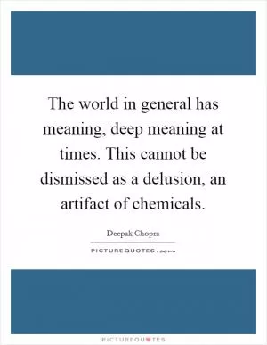 The world in general has meaning, deep meaning at times. This cannot be dismissed as a delusion, an artifact of chemicals Picture Quote #1