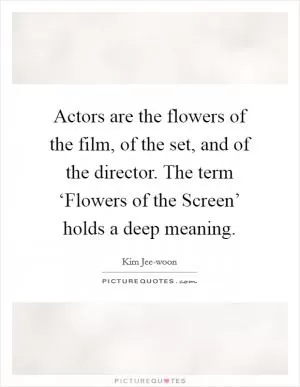 Actors are the flowers of the film, of the set, and of the director. The term ‘Flowers of the Screen’ holds a deep meaning Picture Quote #1